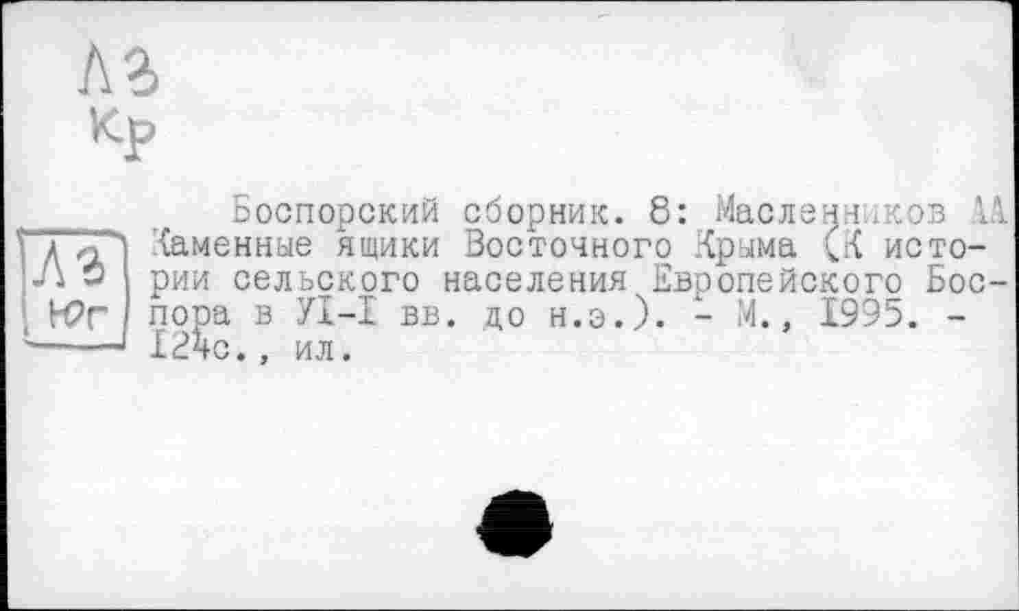 ﻿Боспорский сборник. 8: ^Масленников 11
1995. -
ТТ Каменные ящики Восточного Крыма (К исто-
О рии сельского населения Европейского Бос-Н?Г пора в УІ-1 вв. до н.э.). - М., 1995. ------ 124с. , ил.